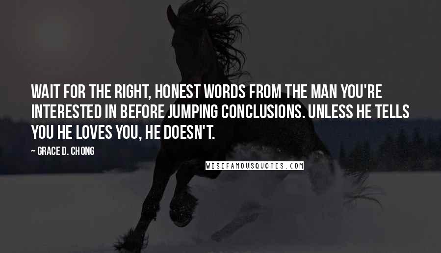 Grace D. Chong Quotes: Wait for the right, honest words from the man you're interested in before jumping conclusions. Unless he tells you he loves you, he doesn't.