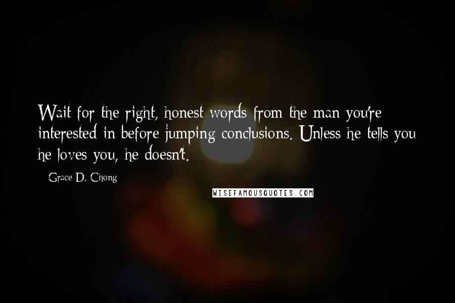 Grace D. Chong Quotes: Wait for the right, honest words from the man you're interested in before jumping conclusions. Unless he tells you he loves you, he doesn't.