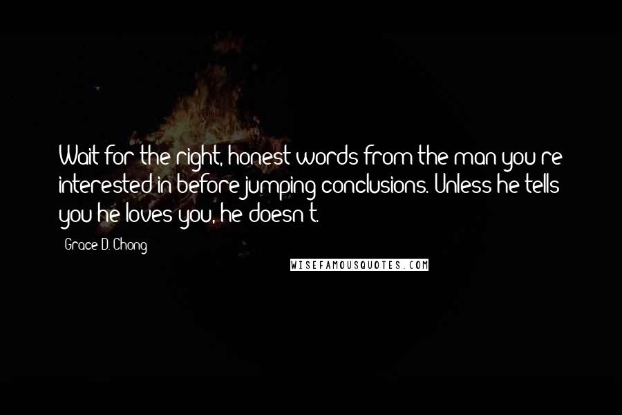 Grace D. Chong Quotes: Wait for the right, honest words from the man you're interested in before jumping conclusions. Unless he tells you he loves you, he doesn't.