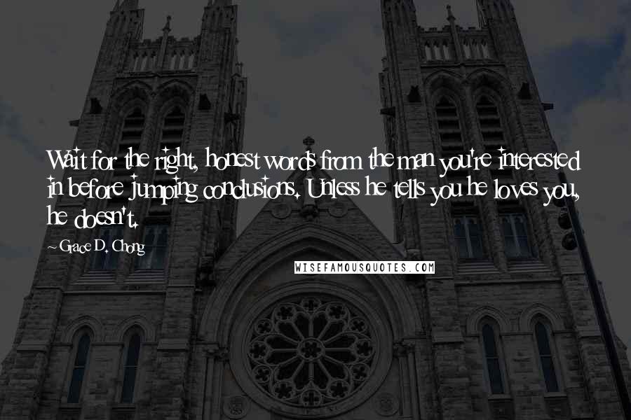 Grace D. Chong Quotes: Wait for the right, honest words from the man you're interested in before jumping conclusions. Unless he tells you he loves you, he doesn't.