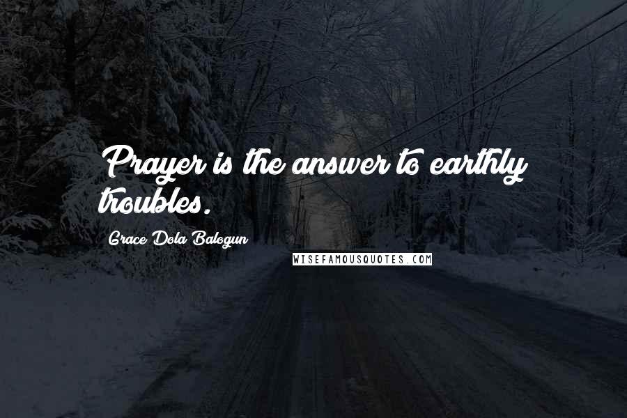 Grace Dola Balogun Quotes: Prayer is the answer to earthly troubles.
