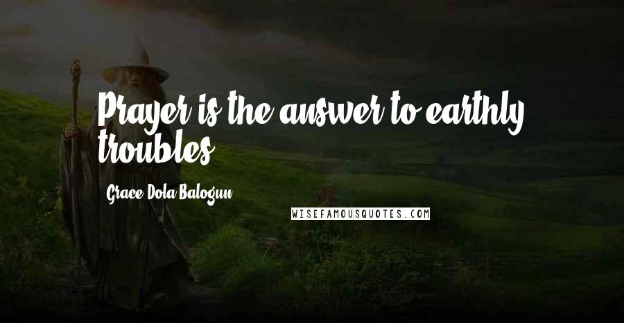 Grace Dola Balogun Quotes: Prayer is the answer to earthly troubles.