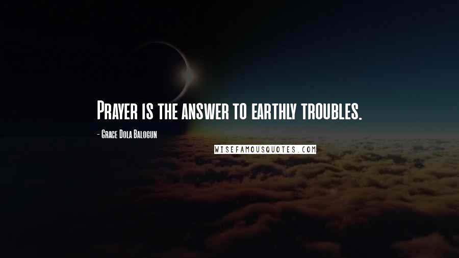 Grace Dola Balogun Quotes: Prayer is the answer to earthly troubles.