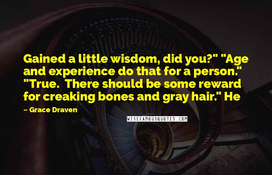 Grace Draven Quotes: Gained a little wisdom, did you?" "Age and experience do that for a person." "True.  There should be some reward for creaking bones and gray hair." He