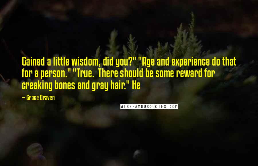 Grace Draven Quotes: Gained a little wisdom, did you?" "Age and experience do that for a person." "True.  There should be some reward for creaking bones and gray hair." He