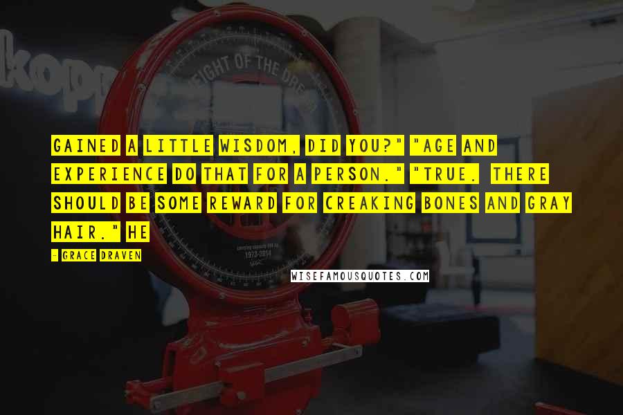 Grace Draven Quotes: Gained a little wisdom, did you?" "Age and experience do that for a person." "True.  There should be some reward for creaking bones and gray hair." He