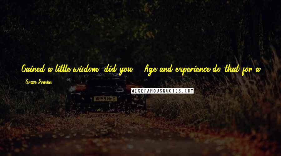 Grace Draven Quotes: Gained a little wisdom, did you?" "Age and experience do that for a person." "True.  There should be some reward for creaking bones and gray hair." He