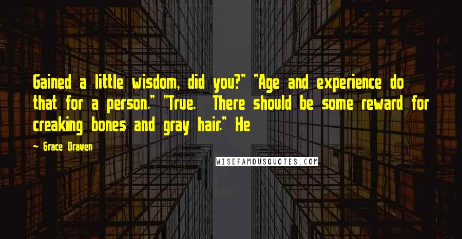 Grace Draven Quotes: Gained a little wisdom, did you?" "Age and experience do that for a person." "True.  There should be some reward for creaking bones and gray hair." He