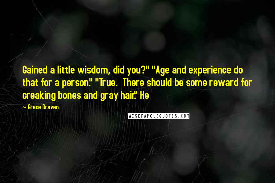 Grace Draven Quotes: Gained a little wisdom, did you?" "Age and experience do that for a person." "True.  There should be some reward for creaking bones and gray hair." He