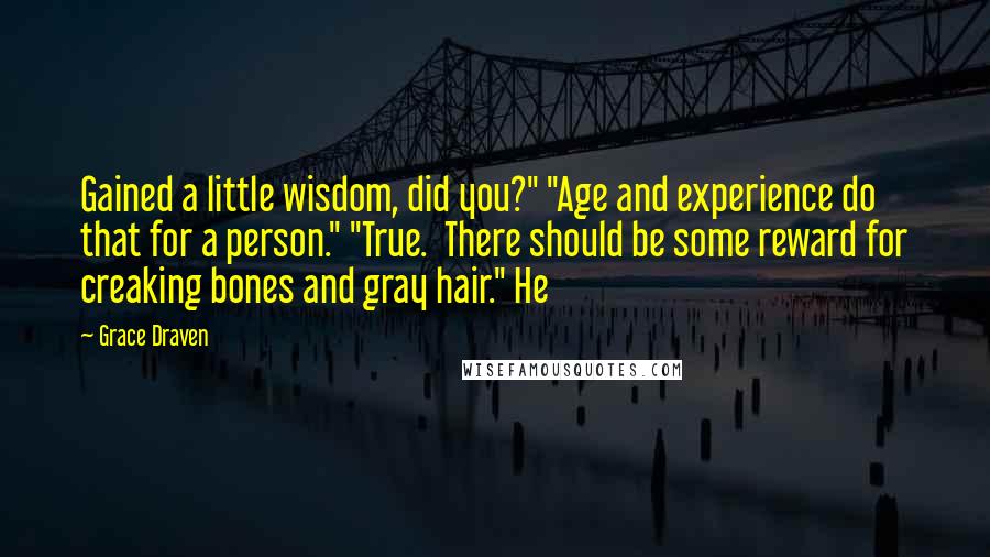 Grace Draven Quotes: Gained a little wisdom, did you?" "Age and experience do that for a person." "True.  There should be some reward for creaking bones and gray hair." He