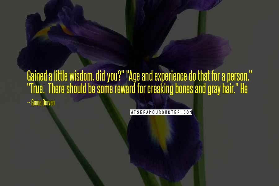 Grace Draven Quotes: Gained a little wisdom, did you?" "Age and experience do that for a person." "True. There should be some reward for creaking bones and gray hair." He