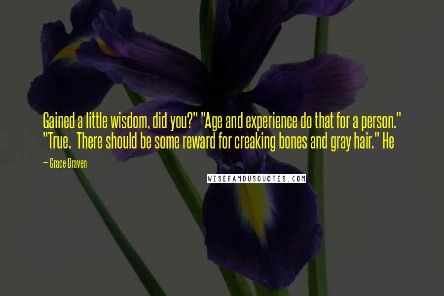 Grace Draven Quotes: Gained a little wisdom, did you?" "Age and experience do that for a person." "True.  There should be some reward for creaking bones and gray hair." He