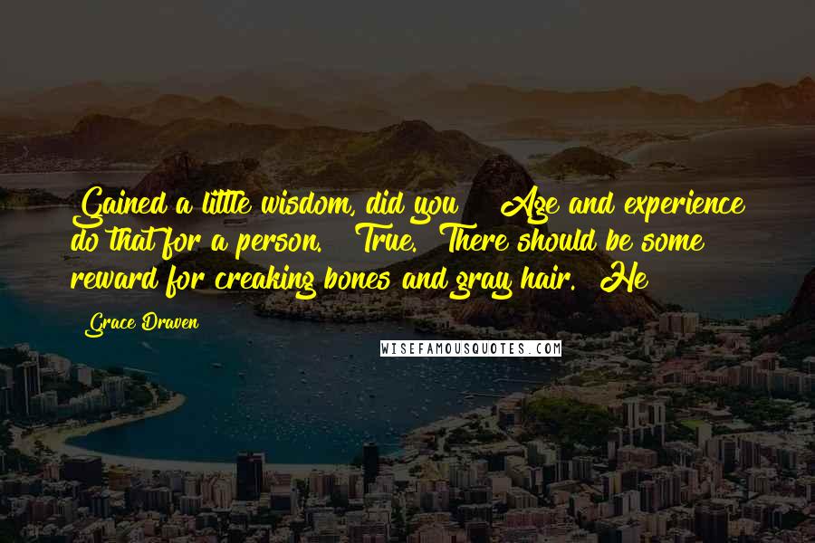 Grace Draven Quotes: Gained a little wisdom, did you?" "Age and experience do that for a person." "True. There should be some reward for creaking bones and gray hair." He