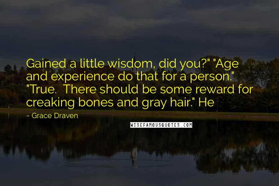 Grace Draven Quotes: Gained a little wisdom, did you?" "Age and experience do that for a person." "True. There should be some reward for creaking bones and gray hair." He