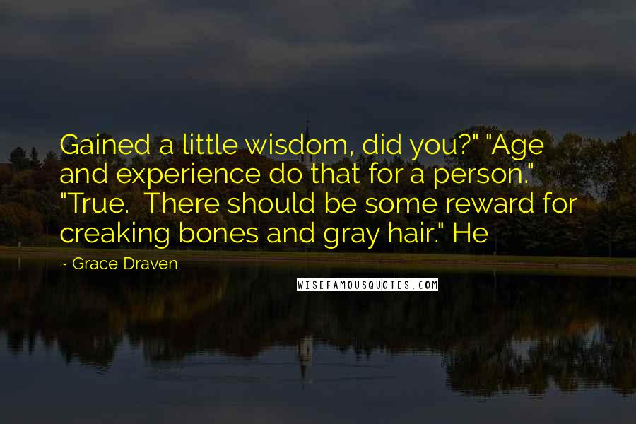 Grace Draven Quotes: Gained a little wisdom, did you?" "Age and experience do that for a person." "True.  There should be some reward for creaking bones and gray hair." He