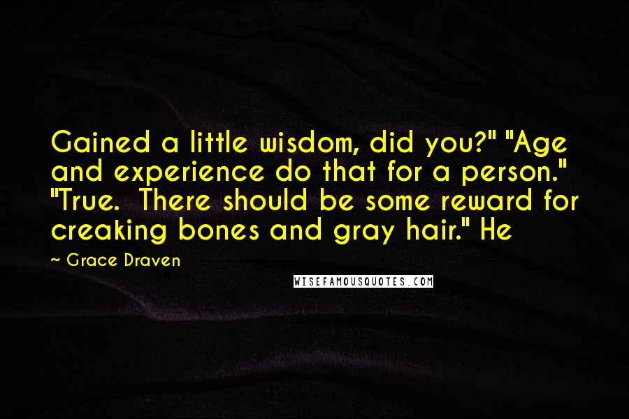 Grace Draven Quotes: Gained a little wisdom, did you?" "Age and experience do that for a person." "True.  There should be some reward for creaking bones and gray hair." He