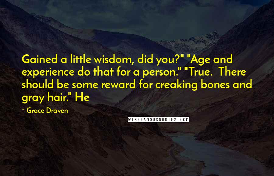 Grace Draven Quotes: Gained a little wisdom, did you?" "Age and experience do that for a person." "True.  There should be some reward for creaking bones and gray hair." He