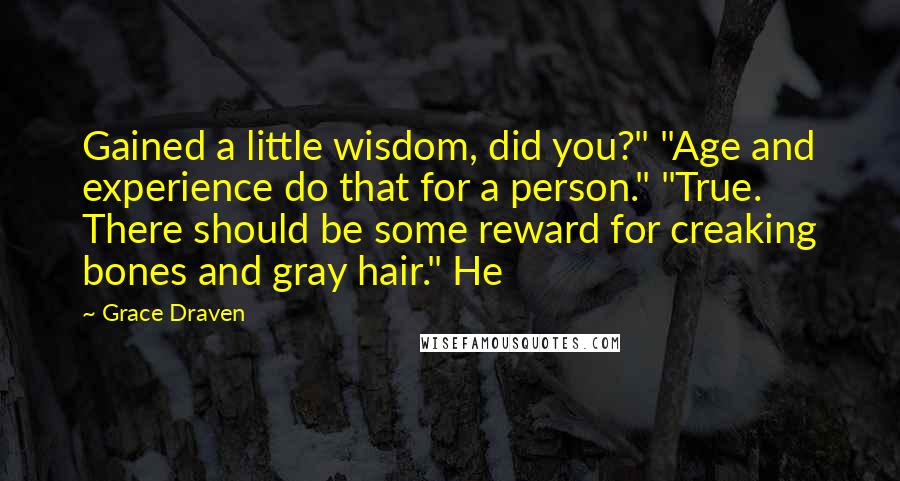 Grace Draven Quotes: Gained a little wisdom, did you?" "Age and experience do that for a person." "True.  There should be some reward for creaking bones and gray hair." He