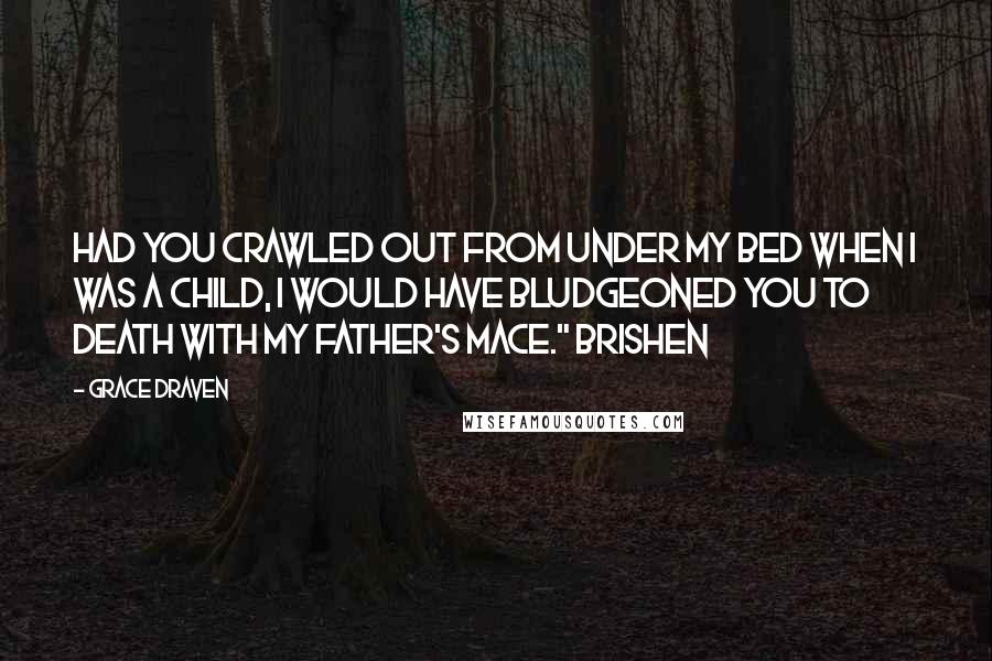 Grace Draven Quotes: Had you crawled out from under my bed when I was a child, I would have bludgeoned you to death with my father's mace." Brishen