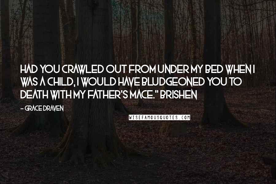 Grace Draven Quotes: Had you crawled out from under my bed when I was a child, I would have bludgeoned you to death with my father's mace." Brishen