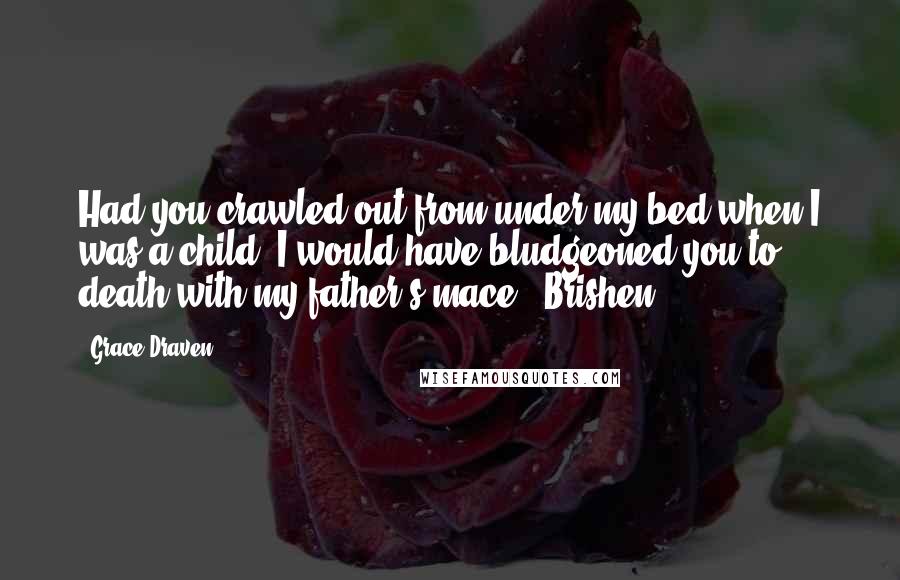 Grace Draven Quotes: Had you crawled out from under my bed when I was a child, I would have bludgeoned you to death with my father's mace." Brishen