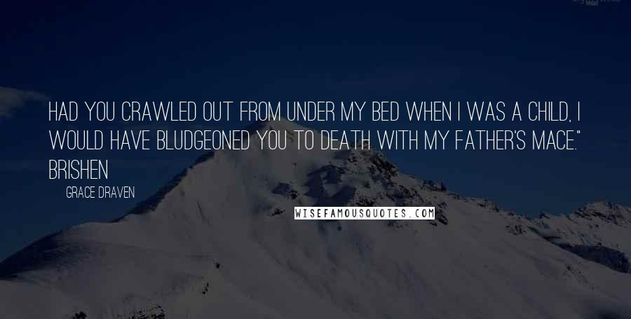 Grace Draven Quotes: Had you crawled out from under my bed when I was a child, I would have bludgeoned you to death with my father's mace." Brishen