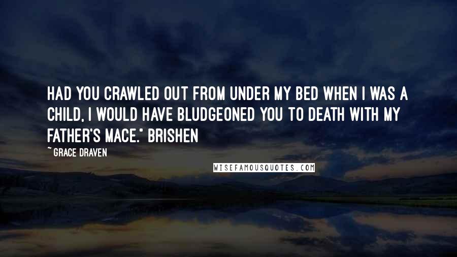 Grace Draven Quotes: Had you crawled out from under my bed when I was a child, I would have bludgeoned you to death with my father's mace." Brishen