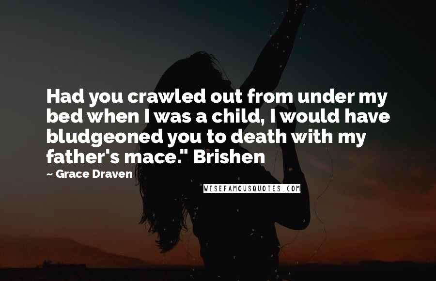 Grace Draven Quotes: Had you crawled out from under my bed when I was a child, I would have bludgeoned you to death with my father's mace." Brishen