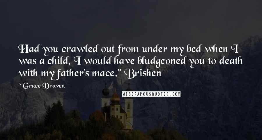 Grace Draven Quotes: Had you crawled out from under my bed when I was a child, I would have bludgeoned you to death with my father's mace." Brishen