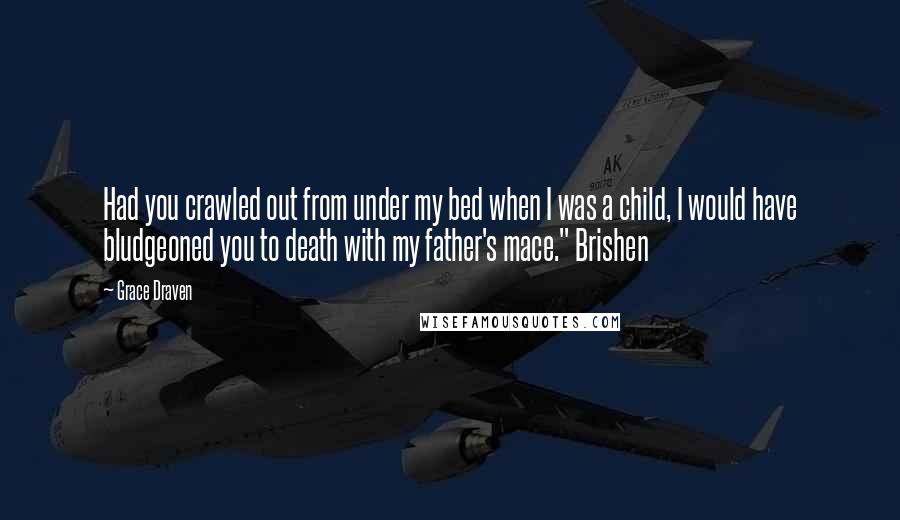 Grace Draven Quotes: Had you crawled out from under my bed when I was a child, I would have bludgeoned you to death with my father's mace." Brishen