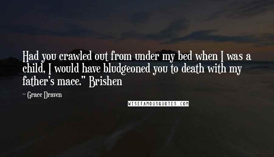 Grace Draven Quotes: Had you crawled out from under my bed when I was a child, I would have bludgeoned you to death with my father's mace." Brishen