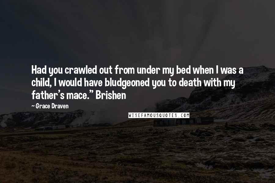 Grace Draven Quotes: Had you crawled out from under my bed when I was a child, I would have bludgeoned you to death with my father's mace." Brishen