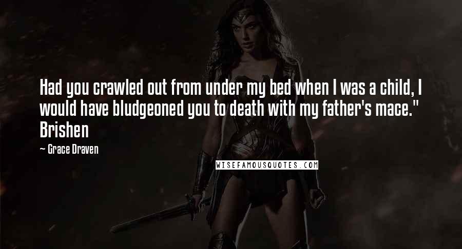 Grace Draven Quotes: Had you crawled out from under my bed when I was a child, I would have bludgeoned you to death with my father's mace." Brishen