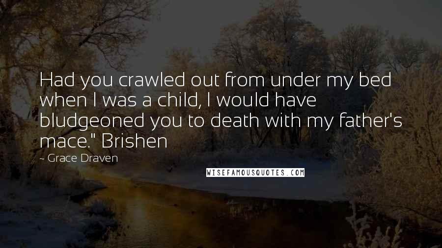 Grace Draven Quotes: Had you crawled out from under my bed when I was a child, I would have bludgeoned you to death with my father's mace." Brishen