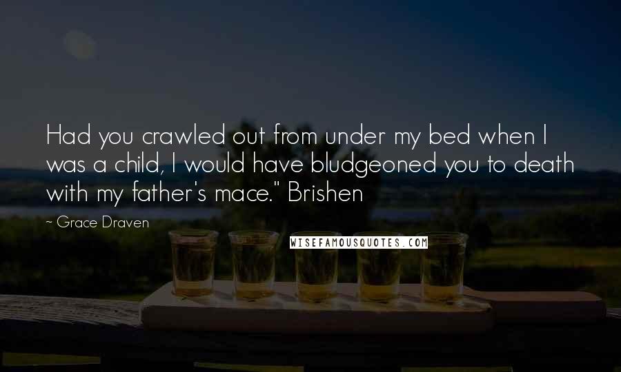 Grace Draven Quotes: Had you crawled out from under my bed when I was a child, I would have bludgeoned you to death with my father's mace." Brishen