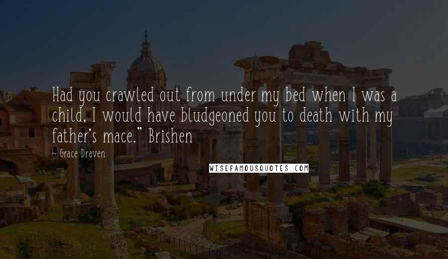 Grace Draven Quotes: Had you crawled out from under my bed when I was a child, I would have bludgeoned you to death with my father's mace." Brishen