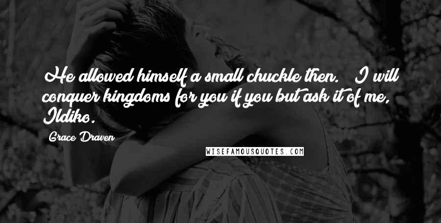 Grace Draven Quotes: He allowed himself a small chuckle then.  "I will conquer kingdoms for you if you but ask it of me, Ildiko.