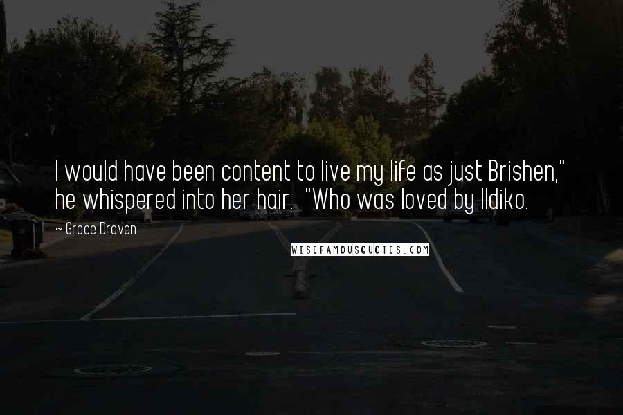 Grace Draven Quotes: I would have been content to live my life as just Brishen," he whispered into her hair.  "Who was loved by Ildiko.