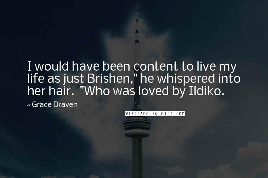 Grace Draven Quotes: I would have been content to live my life as just Brishen," he whispered into her hair.  "Who was loved by Ildiko.