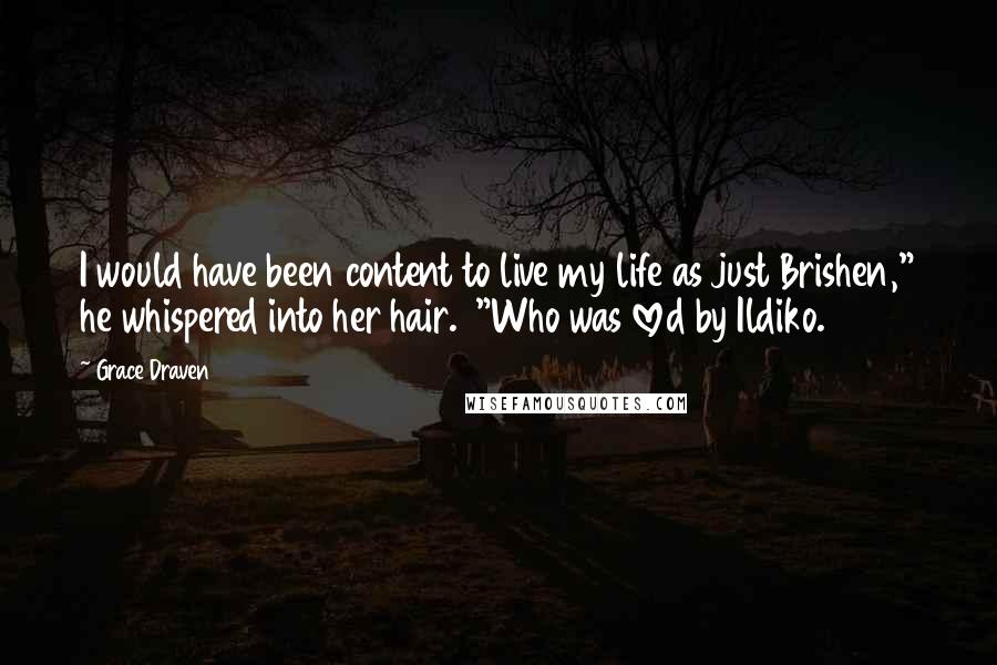 Grace Draven Quotes: I would have been content to live my life as just Brishen," he whispered into her hair.  "Who was loved by Ildiko.