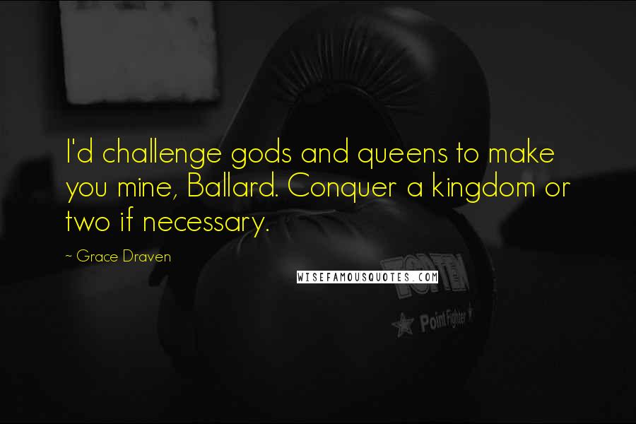 Grace Draven Quotes: I'd challenge gods and queens to make you mine, Ballard. Conquer a kingdom or two if necessary.