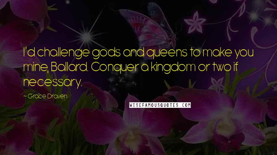 Grace Draven Quotes: I'd challenge gods and queens to make you mine, Ballard. Conquer a kingdom or two if necessary.