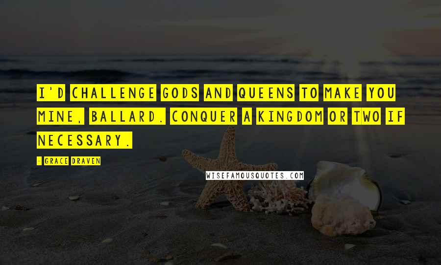 Grace Draven Quotes: I'd challenge gods and queens to make you mine, Ballard. Conquer a kingdom or two if necessary.