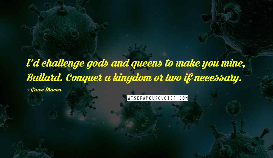 Grace Draven Quotes: I'd challenge gods and queens to make you mine, Ballard. Conquer a kingdom or two if necessary.