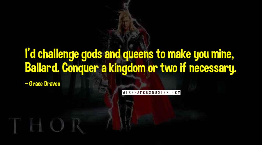 Grace Draven Quotes: I'd challenge gods and queens to make you mine, Ballard. Conquer a kingdom or two if necessary.