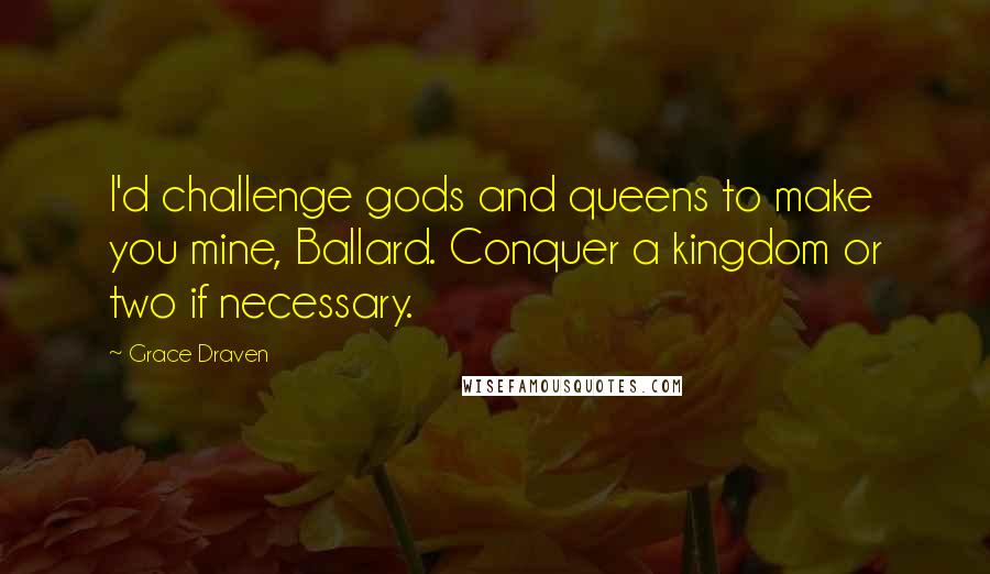 Grace Draven Quotes: I'd challenge gods and queens to make you mine, Ballard. Conquer a kingdom or two if necessary.