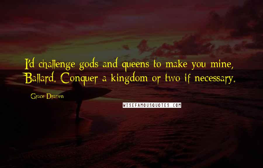 Grace Draven Quotes: I'd challenge gods and queens to make you mine, Ballard. Conquer a kingdom or two if necessary.