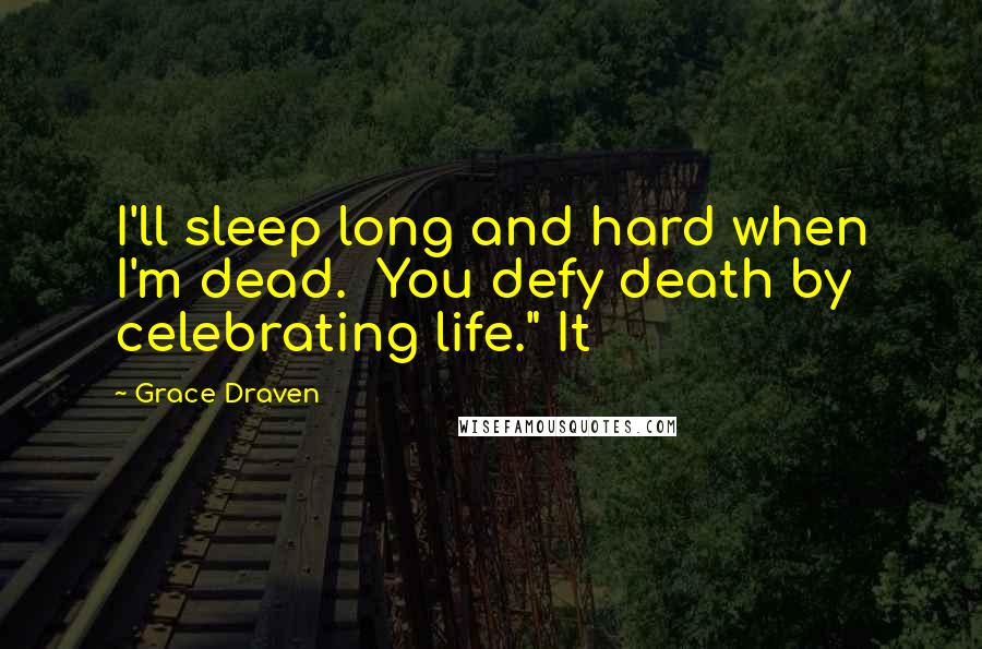 Grace Draven Quotes: I'll sleep long and hard when I'm dead.  You defy death by celebrating life." It