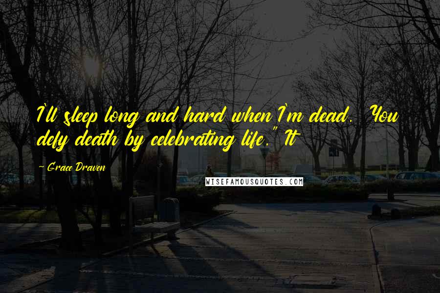 Grace Draven Quotes: I'll sleep long and hard when I'm dead.  You defy death by celebrating life." It