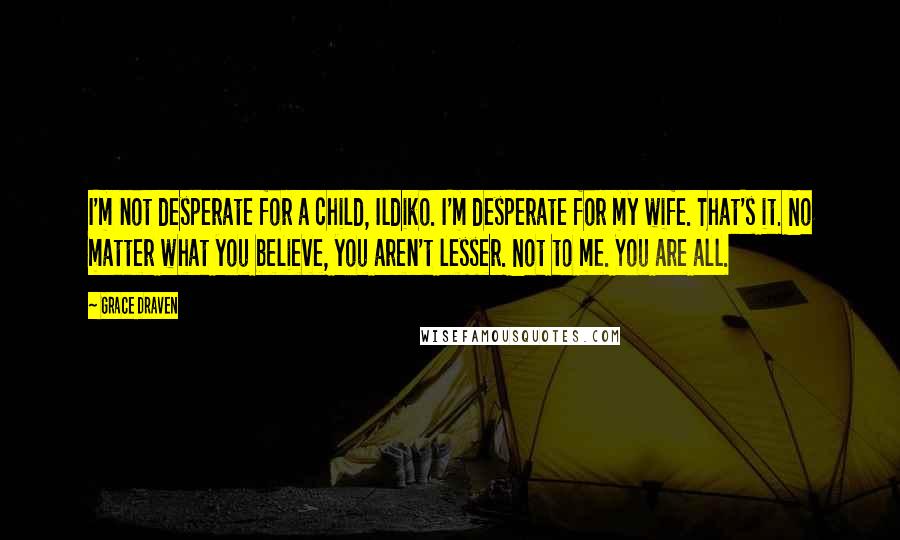 Grace Draven Quotes: I'm not desperate for a child, Ildiko. I'm desperate for my wife. That's it. No matter what you believe, you aren't lesser. Not to me. You are all.